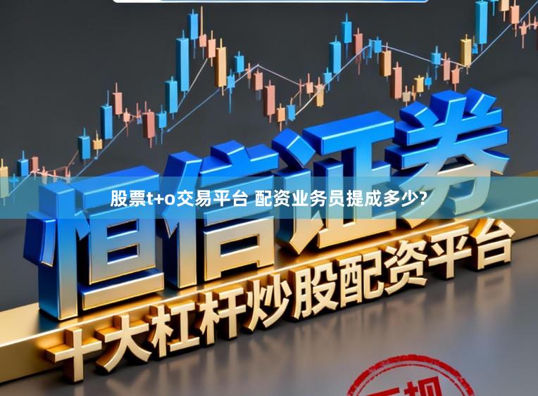 股票t+o交易平台 配资业务员提成多少?