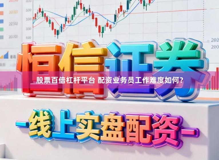 股票百倍杠杆平台 配资业务员工作难度如何?