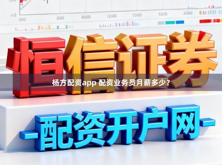 杨方配资app 配资业务员月薪多少？