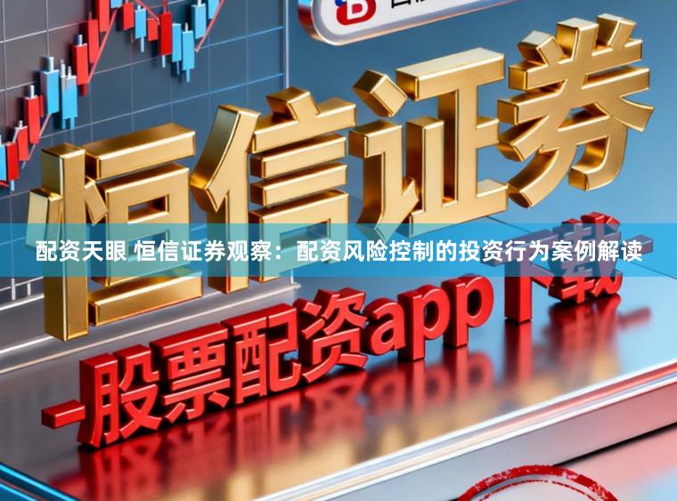 配资天眼 恒信证券观察：配资风险控制的投资行为案例解读