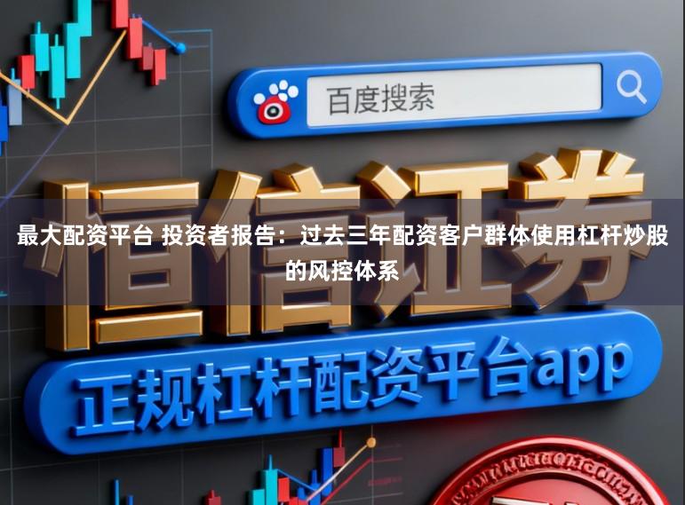 最大配资平台 投资者报告：过去三年配资客户群体使用杠杆炒股的风控体系