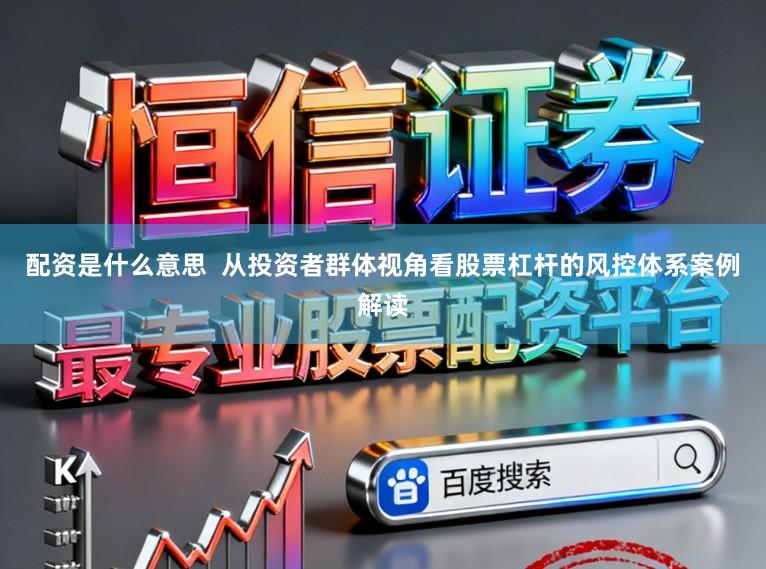 配资是什么意思  从投资者群体视角看股票杠杆的风控体系案例解读