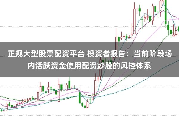 正规大型股票配资平台 投资者报告：当前阶段场内活跃资金使用配资炒股的风控体系