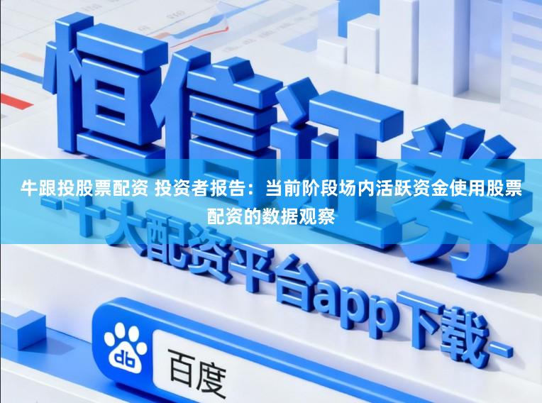牛跟投股票配资 投资者报告：当前阶段场内活跃资金使用股票配资的数据观察