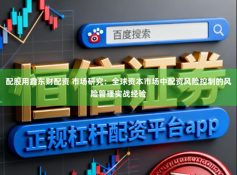 配股用鑫东财配资 市场研究：全球资本市场中配资风险控制的风险管理实战经验