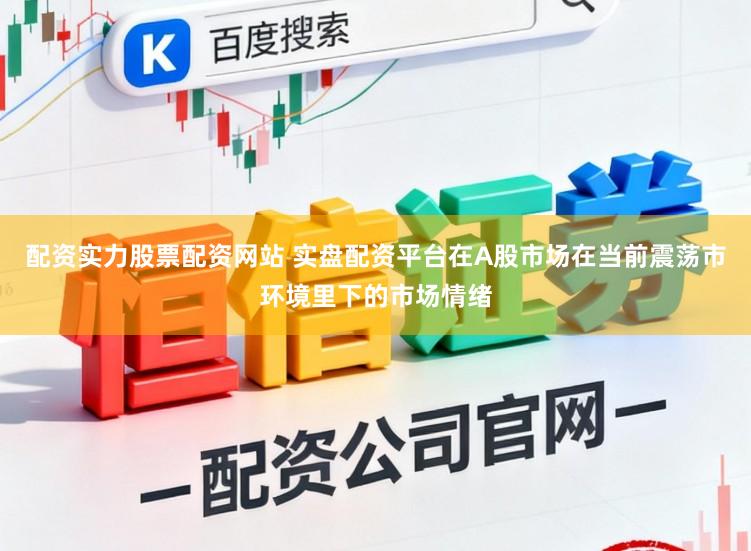 配资实力股票配资网站 实盘配资平台在A股市场在当前震荡市环境里下的市场情绪