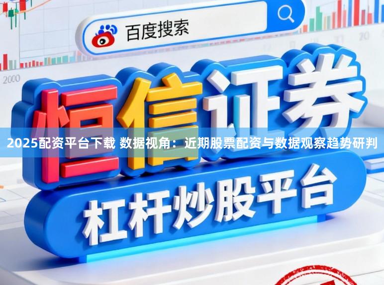 2025配资平台下载 数据视角：近期股票配资与数据观察趋势研判
