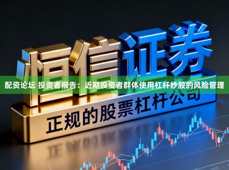 配资论坛 投资者报告：近期投资者群体使用杠杆炒股的风险管理