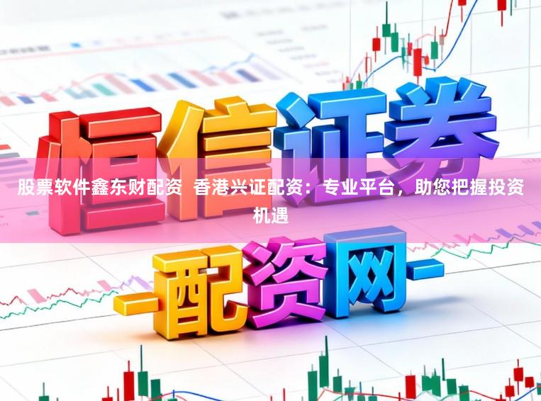 股票软件鑫东财配资  香港兴证配资：专业平台，助您把握投资机遇