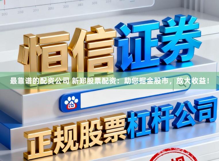 最靠谱的配资公司 新郑股票配资：助您掘金股市，放大收益！