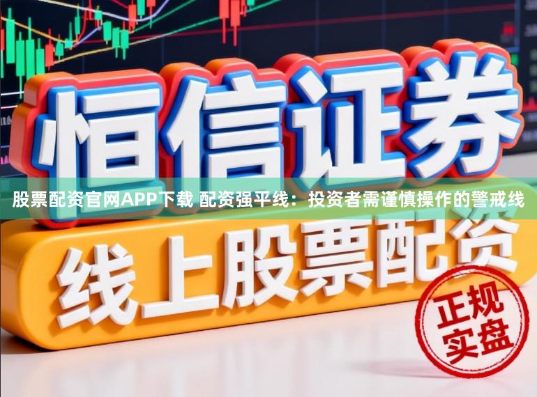 股票配资官网APP下载 配资强平线：投资者需谨慎操作的警戒线