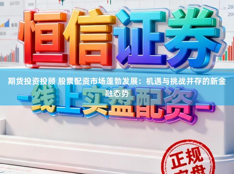 期货投资投顾 股票配资市场蓬勃发展：机遇与挑战并存的新金融态势