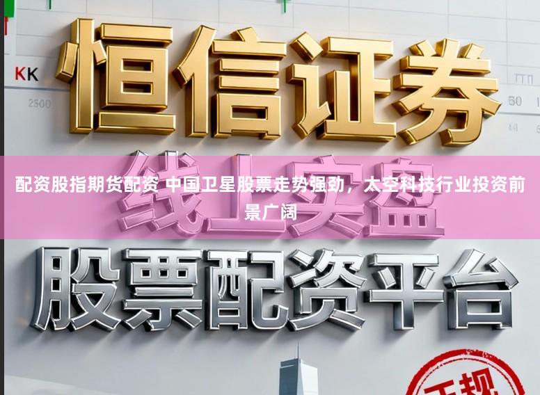 配资股指期货配资 中国卫星股票走势强劲，太空科技行业投资前景广阔