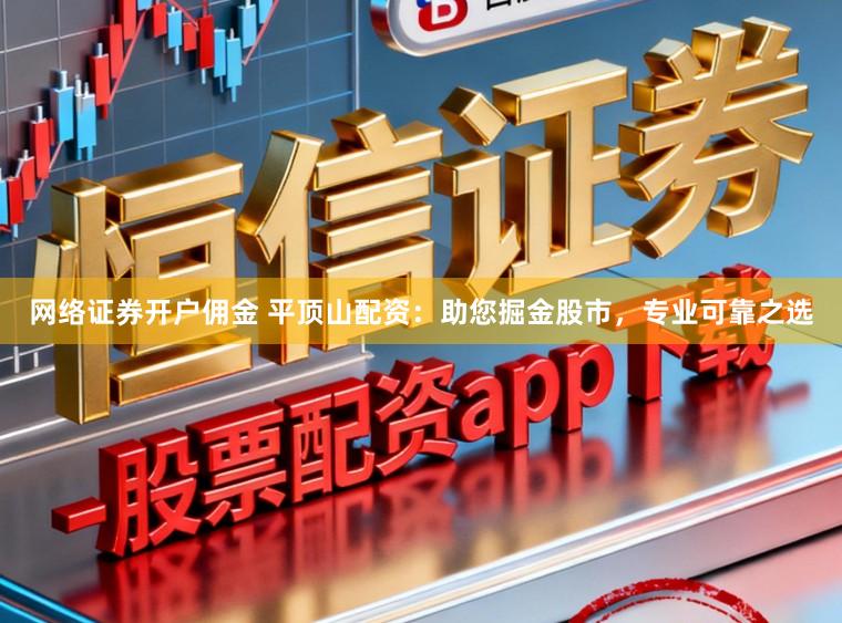 网络证券开户佣金 平顶山配资：助您掘金股市，专业可靠之选