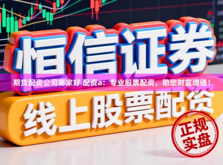 期货配资公司哪家好 配资a:专业股票配资,助您财富增值!