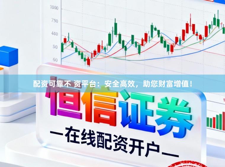 配资可靠不 资平台：安全高效，助您财富增值！
